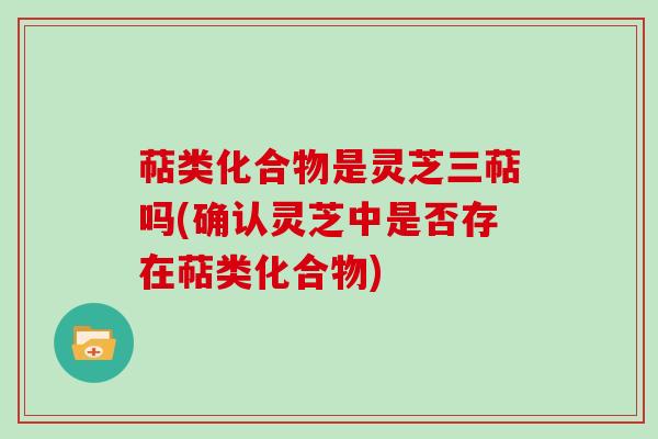 萜类化合物是灵芝三萜吗(确认灵芝中是否存在萜类化合物)