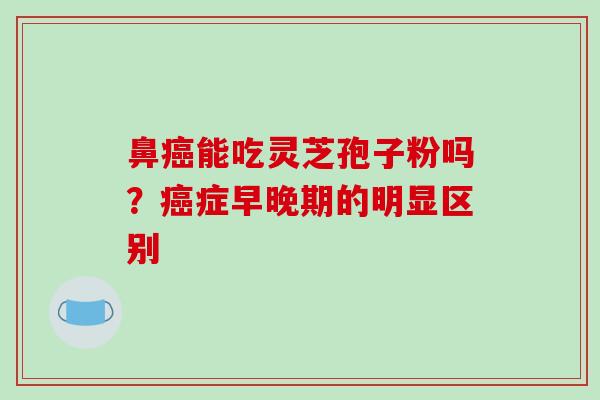 鼻癌能吃灵芝孢子粉吗？癌症早晚期的明显区别