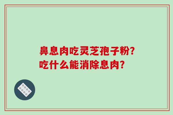 鼻息肉吃灵芝孢子粉?吃什么能消除息肉?
