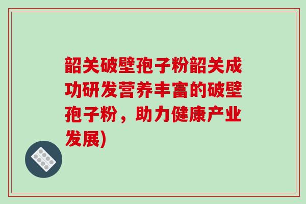 韶关破壁孢子粉韶关成功研发营养丰富的破壁孢子粉,助力健康产业发展)