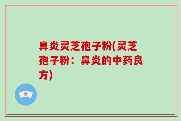 鼻炎灵芝孢子粉(灵芝孢子粉:鼻炎的中药良方)