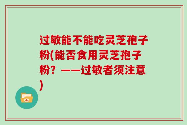 过敏能不能吃灵芝孢子粉(能否食用灵芝孢子粉?——过敏者须注意)