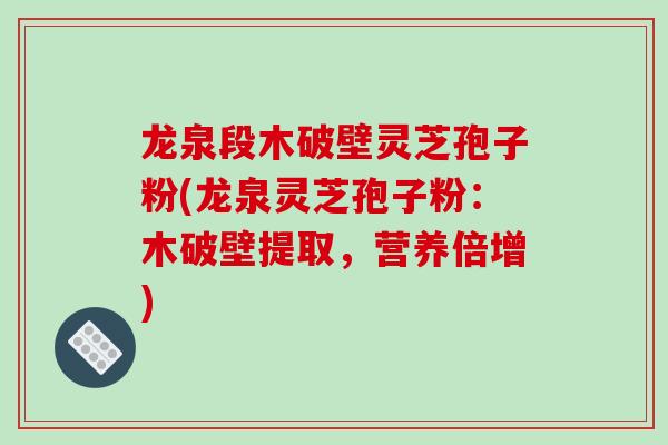 龙泉段木破壁灵芝孢子粉(龙泉灵芝孢子粉:木破壁提取,营养倍增)