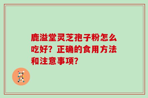 鹿溢堂灵芝孢子粉怎么吃好?正确的食用方法和注意事项?