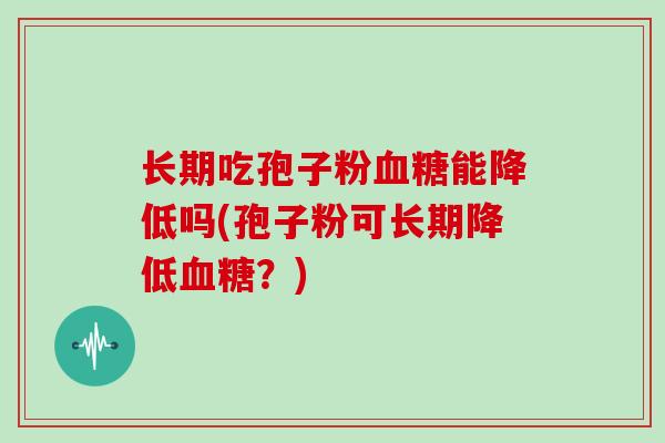 长期吃孢子粉血糖能降低吗(孢子粉可长期降低血糖?)