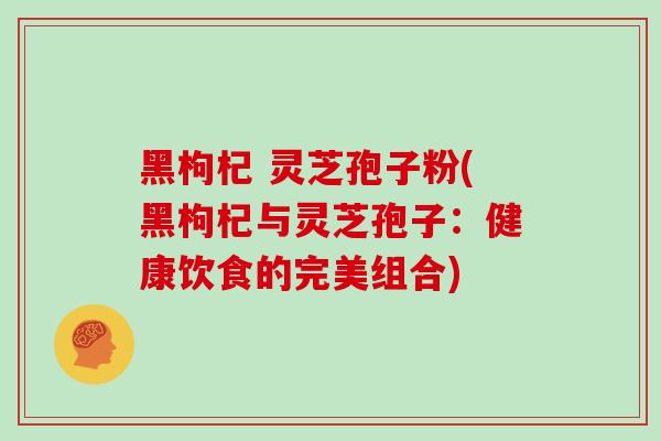 黑枸杞 灵芝孢子粉(黑枸杞与灵芝孢子:健康饮食的完美组合)
