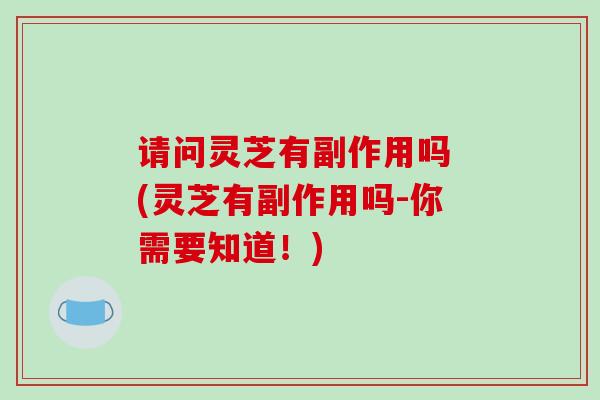 请问灵芝有副作用吗 (灵芝有副作用吗-你需要知道！)