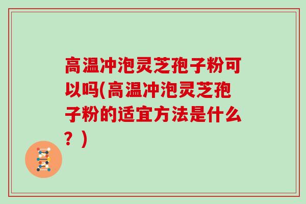 高温冲泡灵芝孢子粉可以吗(高温冲泡灵芝孢子粉的适宜方法是什么?)