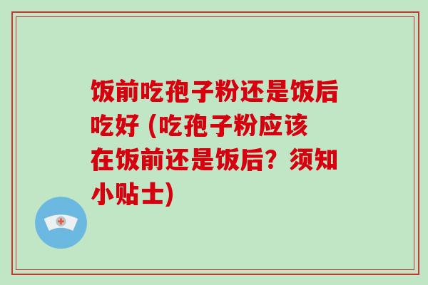 饭前吃孢子粉还是饭后吃好 (吃孢子粉应该在饭前还是饭后?须知小贴士)