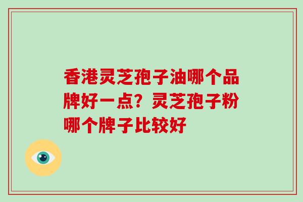 香港灵芝孢子油哪个品牌好一点？灵芝孢子粉哪个牌子比较好