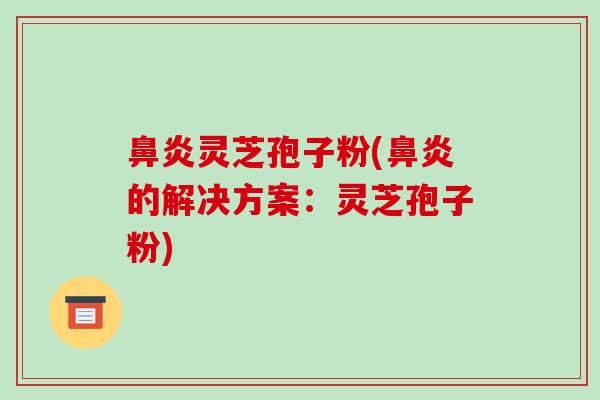鼻炎灵芝孢子粉(鼻炎的解决方案：灵芝孢子粉)