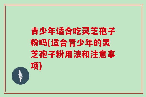 青少年适合吃灵芝孢子粉吗(适合青少年的灵芝孢子粉用法和注意事项)