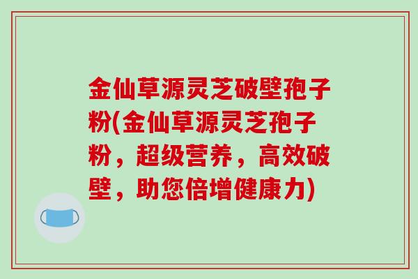 金仙草源灵芝破壁孢子粉(金仙草源灵芝孢子粉,超级营养,高效破壁,助您倍增健康力)
