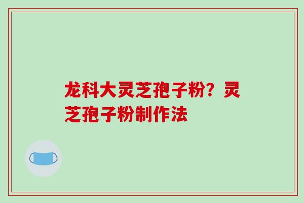 龙科大灵芝孢子粉？灵芝孢子粉制作法