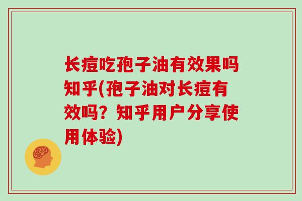 长痘吃孢子油有效果吗知乎(孢子油对长痘有效吗?知乎用户分享使用体验)