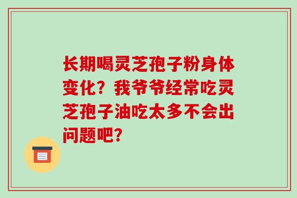 长期喝灵芝孢子粉身体变化?我爷爷经常吃灵芝孢子油吃太多不会出问题吧?