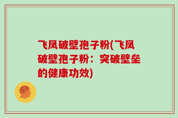 飞凤破壁孢子粉(飞凤破壁孢子粉:突破壁垒的健康功效)