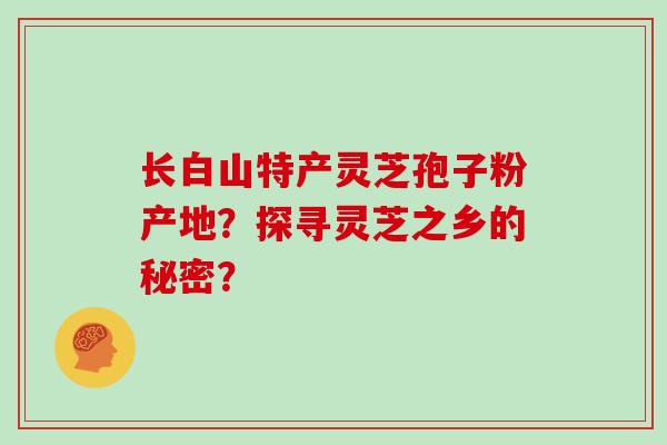 长白山特产灵芝孢子粉产地？探寻灵芝之乡的秘密？