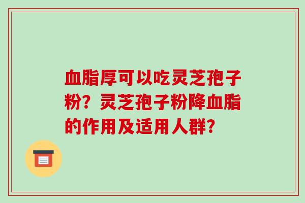 血脂厚可以吃灵芝孢子粉？灵芝孢子粉降血脂的作用及适用人群？