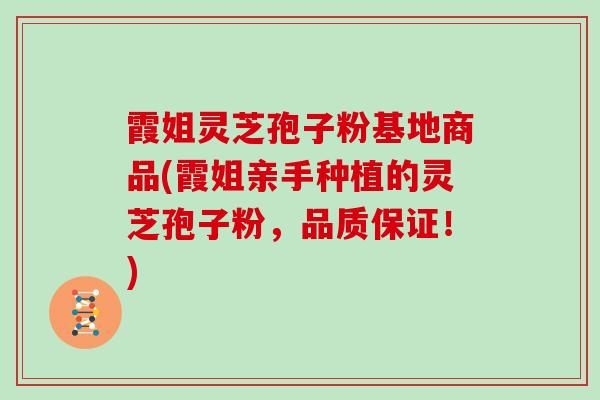 霞姐灵芝孢子粉基地商品(霞姐亲手种植的灵芝孢子粉，品质保证！)
