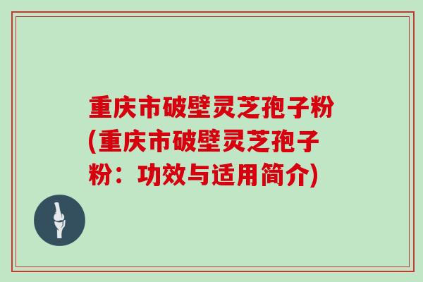 重庆市破壁灵芝孢子粉(重庆市破壁灵芝孢子粉:功效与适用简介)