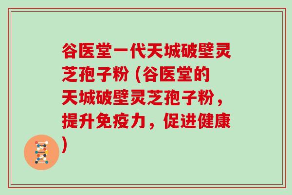 谷医堂一代天城破壁灵芝孢子粉 (谷医堂的天城破壁灵芝孢子粉，提升免疫力，促进健康)