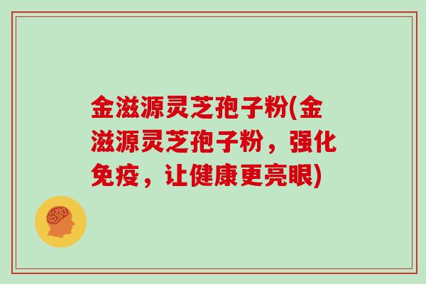 金滋源灵芝孢子粉(金滋源灵芝孢子粉,强化免疫,让健康更亮眼)