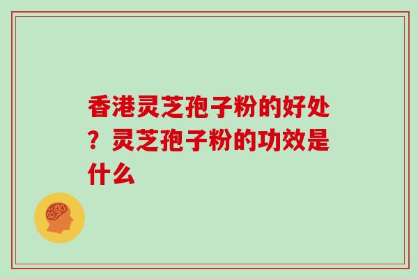 香港灵芝孢子粉的好处？灵芝孢子粉的功效是什么