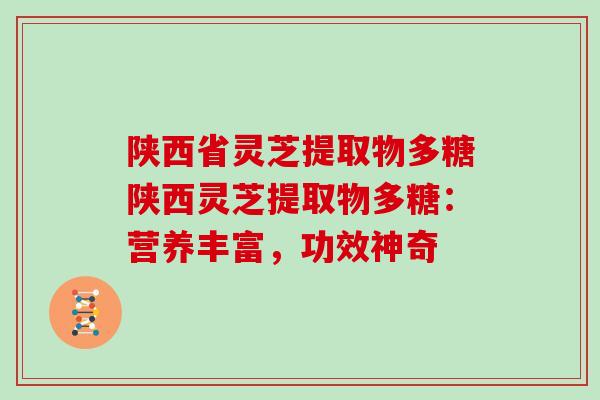 陕西省灵芝提取物多糖陕西灵芝提取物多糖:营养丰富,功效神奇
