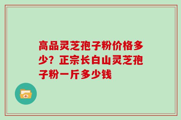 高品灵芝孢子粉价格多少？正宗长白山灵芝孢子粉一斤多少钱