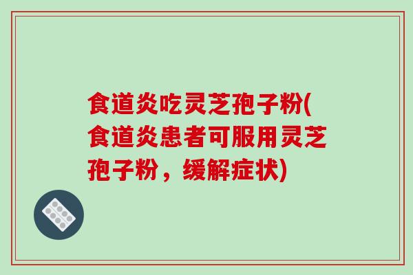 食道炎吃灵芝孢子粉(食道炎患者可服用灵芝孢子粉，缓解症状)