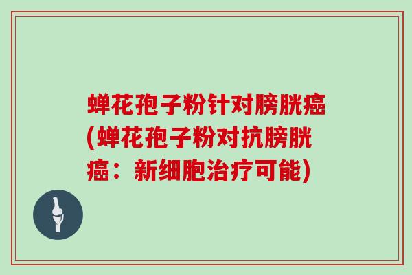 蝉花孢子粉针对膀胱癌(蝉花孢子粉对抗膀胱癌：新细胞治疗可能)