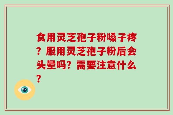 食用灵芝孢子粉嗓子疼?服用灵芝孢子粉后会头晕吗?需要注意什么?