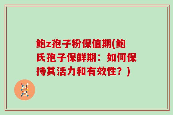 鲍z孢子粉保值期(鲍氏孢子保鲜期:如何保持其活力和有效性?)
