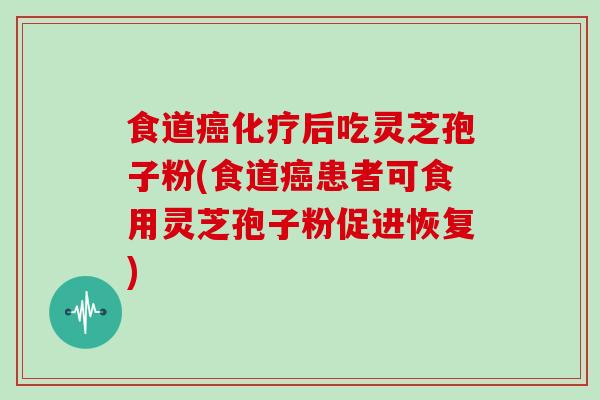食道癌化疗后吃灵芝孢子粉(食道癌患者可食用灵芝孢子粉促进恢复)
