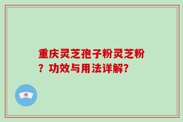 重庆灵芝孢子粉灵芝粉?功效与用法详解?