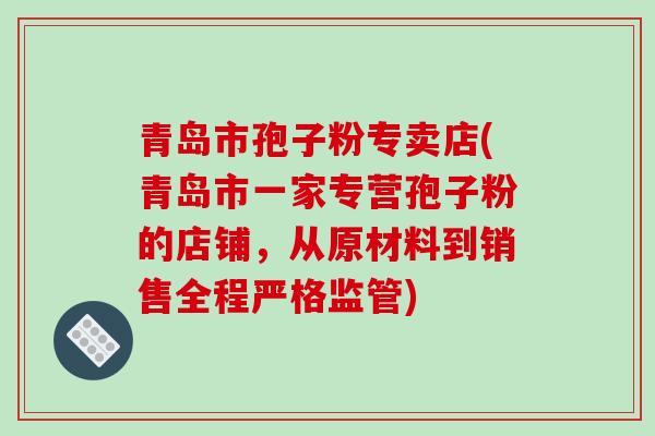 青岛市孢子粉专卖店(青岛市一家专营孢子粉的店铺,从原材料到销售全程严格监管)