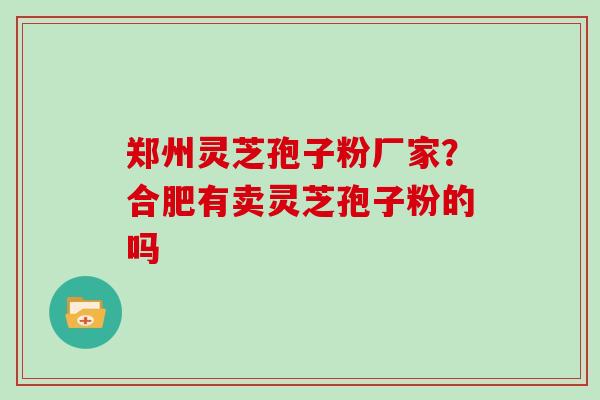 郑州灵芝孢子粉厂家?合肥有卖灵芝孢子粉的吗