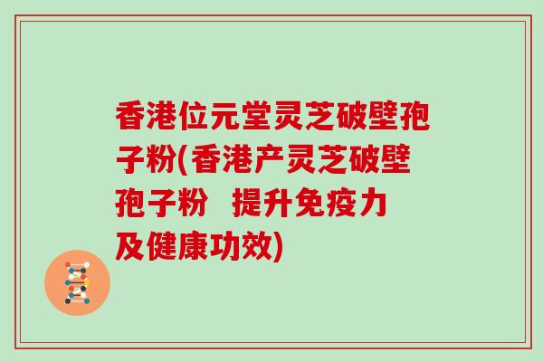 香港位元堂灵芝破壁孢子粉(香港产灵芝破壁孢子粉  提升免疫力及健康功效)