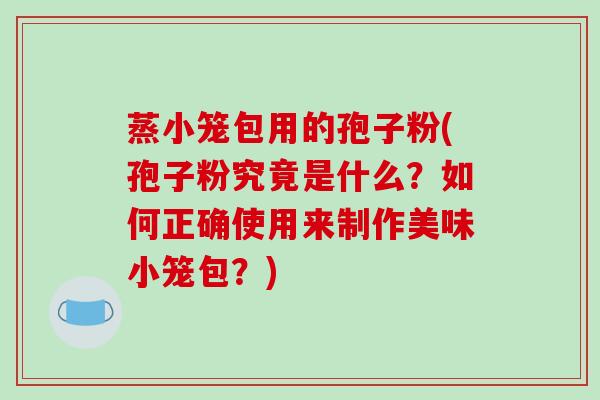 蒸小笼包用的孢子粉(孢子粉究竟是什么？如何正确使用来制作美味小笼包？)