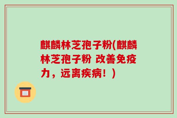麒麟林芝孢子粉(麒麟林芝孢子粉 改善免疫力,远离疾病!)