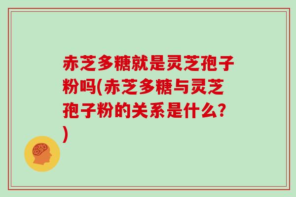 赤芝多糖就是灵芝孢子粉吗(赤芝多糖与灵芝孢子粉的关系是什么？)