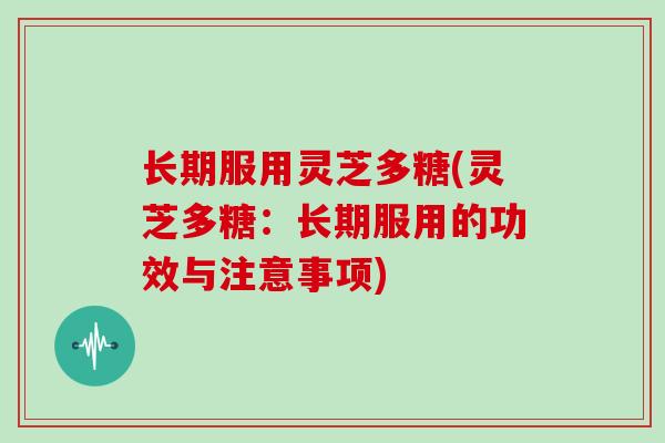 长期服用灵芝多糖(灵芝多糖:长期服用的功效与注意事项)