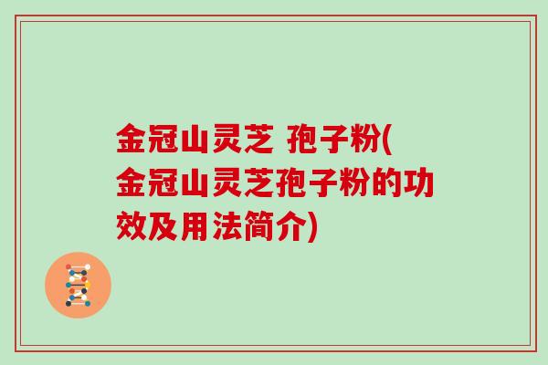 金冠山灵芝 孢子粉(金冠山灵芝孢子粉的功效及用法简介)