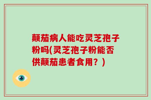 颠茄病人能吃灵芝孢子粉吗(灵芝孢子粉能否供颠茄患者食用?)