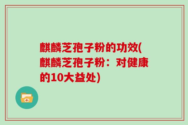 麒麟芝孢子粉的功效(麒麟芝孢子粉:对健康的10大益处)