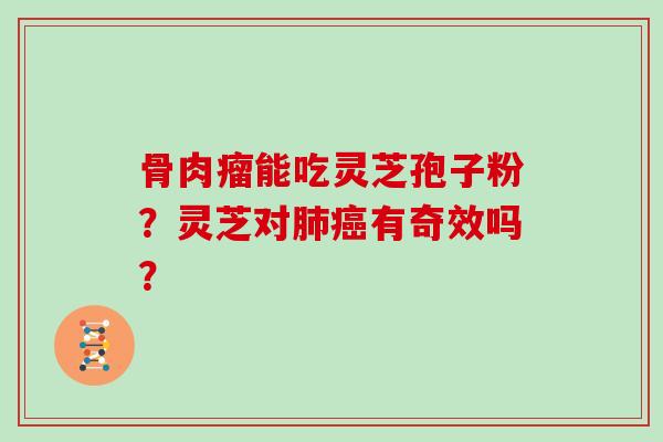 骨肉瘤能吃灵芝孢子粉?灵芝对肺癌有奇效吗?