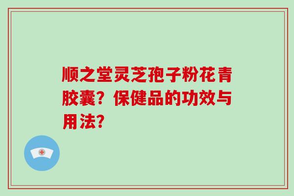 顺之堂灵芝孢子粉花青胶囊?保健品的功效与用法?