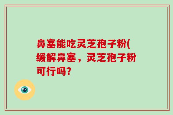 鼻塞能吃灵芝孢子粉(缓解鼻塞,灵芝孢子粉可行吗?