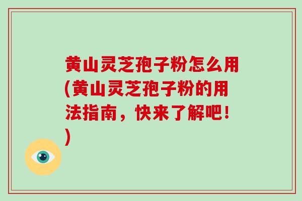 黄山灵芝孢子粉怎么用(黄山灵芝孢子粉的用法指南，快来了解吧！)